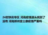 24时快讯专区 河南疫情源头找到了没有 河南郑州富士康疫情严重吗