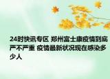 24时快讯专区 郑州富士康疫情到底严不严重 疫情最新状况现在感染多少人
