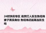 24时快讯专区 南京打人医生鲁经纬妻子真实身份 鲁经纬还能再当医生吗