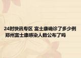 24时快讯专区 富士康确诊了多少例 郑州富士康感染人数公布了吗