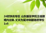 24时快讯专区 山东服装学院王佳颖婚内出轨 丈夫为爱冲锋翻墙进学校1v5