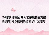 24时快讯专区 今天北京疫情官方最新消息 确诊病例轨迹去了什么地方