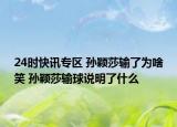 24时快讯专区 孙颖莎输了为啥笑 孙颖莎输球说明了什么