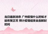 当日最新消息 广州疫情什么时候才能恢复正常 预计疫情结束全面解封时间