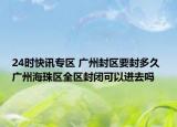 24时快讯专区 广州封区要封多久 广州海珠区全区封闭可以进去吗
