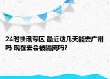 24时快讯专区 最近这几天能去广州吗 现在去会被隔离吗?