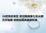 24时快讯专区 密切隔离第七天从哪天开始算 密接者隔离最新标准