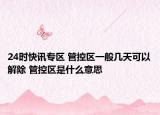 24时快讯专区 管控区一般几天可以解除 管控区是什么意思