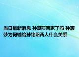 当日最新消息 孙颖莎回家了吗 孙颖莎为何输给孙铭阳两人什么关系