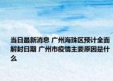 当日最新消息 广州海珠区预计全面解封日期 广州市疫情主要原因是什么