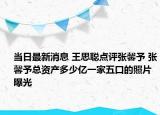 当日最新消息 王思聪点评张馨予 张馨予总资产多少亿一家五口的照片曝光
