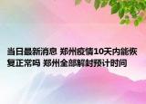 当日最新消息 郑州疫情10天内能恢复正常吗 郑州全部解封预计时间