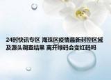 24时快讯专区 海珠区疫情最新封控区域及源头调查结果 离开绿码会变红码吗