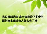 当日最新消息 富士康确诊了多少例 郑州富士康感染人数公布了吗