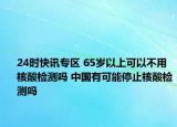 24时快讯专区 65岁以上可以不用核酸检测吗 中国有可能停止核酸检测吗