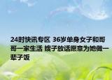 24时快讯专区 36岁单身女子和哥哥一家生活 嫂子放话愿意为她做一辈子饭