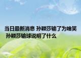 当日最新消息 孙颖莎输了为啥笑 孙颖莎输球说明了什么