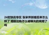 24时快讯专区 张家界新娘后来怎么样了 婚前出轨怎么被曝光的离婚了吗