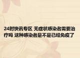 24时快讯专区 无症状感染者需要治疗吗 这种感染者是不是已经免疫了