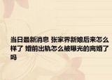 当日最新消息 张家界新娘后来怎么样了 婚前出轨怎么被曝光的离婚了吗