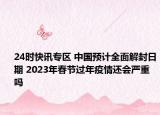 24时快讯专区 中国预计全面解封日期 2023年春节过年疫情还会严重吗