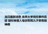 当日最新消息 南京大学周恒事件后续 疑似举报人母亲称其儿子患有精神病