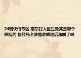 24时快讯专区 南京打人医生鲁某是哪个医院的 鲁经纬老婆是谁跪地后和解了吗