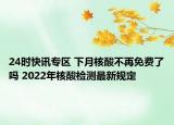 24时快讯专区 下月核酸不再免费了吗 2022年核酸检测最新规定