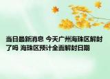 当日最新消息 今天广州海珠区解封了吗 海珠区预计全面解封日期