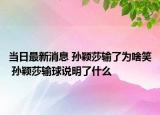 当日最新消息 孙颖莎输了为啥笑 孙颖莎输球说明了什么