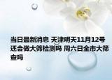 当日最新消息 天津明天11月12号还会做大筛检测吗 周六日全市大筛查吗