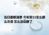 当日最新消息 今年双11怎么那么冷清 怎么没动静了