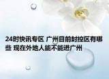 24时快讯专区 广州目前封控区有哪些 现在外地人能不能进广州