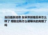 当日最新消息 张家界新娘后来怎么样了 婚前出轨怎么被曝光的离婚了吗