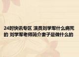 24时快讯专区 演员刘学军什么病死的 刘学军老师简介妻子是做什么的
