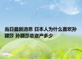 当日最新消息 日本人为什么喜欢孙颖莎 孙颖莎总资产多少