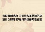 当日最新消息 王曼昱和王艺迪的决赛什么时间 都是肖战徒弟吗谁更强