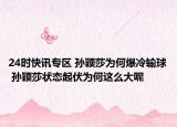 24时快讯专区 孙颖莎为何爆冷输球 孙颖莎状态起伏为何这么大呢