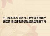 当日最新消息 南京打人医生鲁某是哪个医院的 鲁经纬老婆是谁跪地后和解了吗