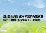 当日最新消息 张家界出轨新娘女主照片 出轨事件后续聊天记录曝光