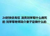 24时快讯专区 演员刘学军什么病死的 刘学军老师简介妻子是做什么的