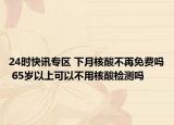 24时快讯专区 下月核酸不再免费吗 65岁以上可以不用核酸检测吗
