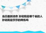 当日最新消息 孙铭阳是哪个省的人 孙铭阳是莎莎的陪练吗