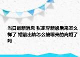当日最新消息 张家界新娘后来怎么样了 婚前出轨怎么被曝光的离婚了吗