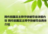 网传前国足主帅李铁被带走详细内容 网传前国足主帅李铁被带走具体介绍