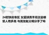 24时快讯专区 女篮球员李月汝是哪里人有多高 与男友赵义明分手了吗