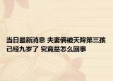 当日最新消息 夫妻俩被天降第三孩已经九岁了 究竟是怎么回事