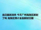 当日最新消息 今天广州海珠区解封了吗 海珠区预计全面解封日期