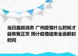 当日最新消息 广州疫情什么时候才能恢复正常 预计疫情结束全面解封时间