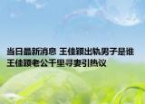 当日最新消息 王佳颖出轨男子是谁 王佳颖老公千里寻妻引热议